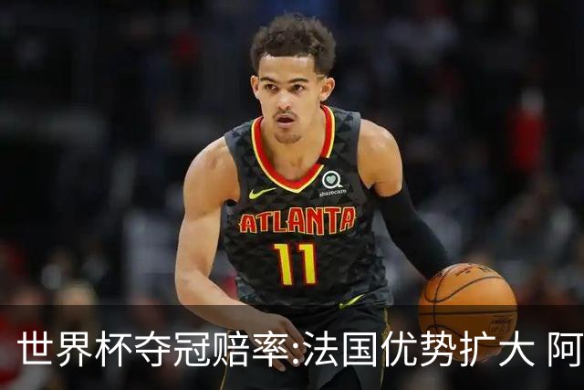 世界杯夺冠赔率:法国优势扩大 阿根廷西班牙紧追