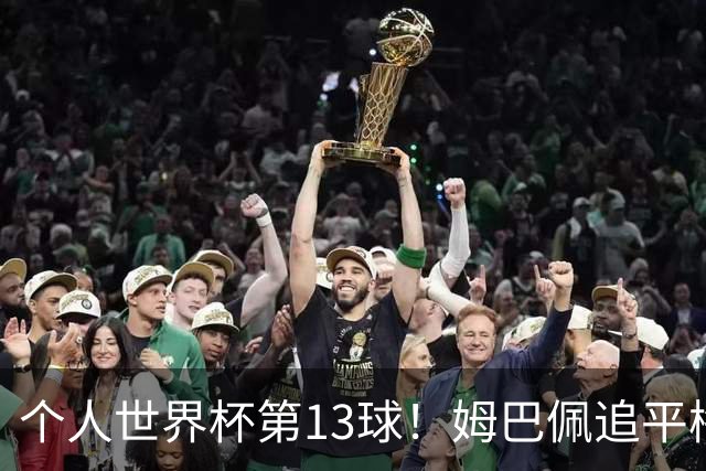 个人世界杯第13球！姆巴佩追平梅西 只差克洛泽纪录3球