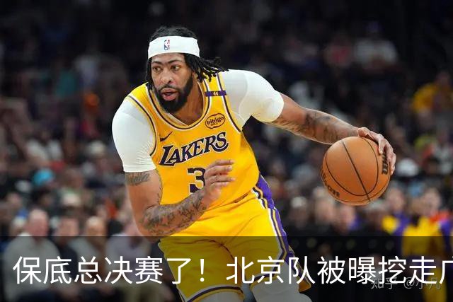 保底总决赛了！北京队被曝挖走广东冠军功臣，朱芳雨惨遭重大打击