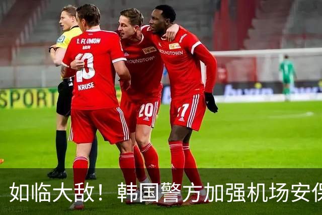 如临大敌！韩国警方加强机场安保 百名警察保护韩国队回国