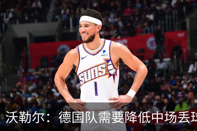 沃勒尔：德国队需要降低中场丢球失误，踢巴拉圭时我们会尽全力