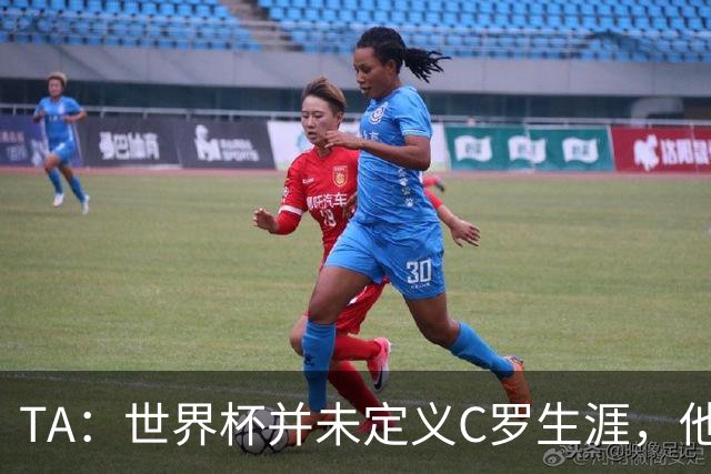 TA：世界杯并未定义C罗生涯，他的职业生涯由他创造的纪录来定义